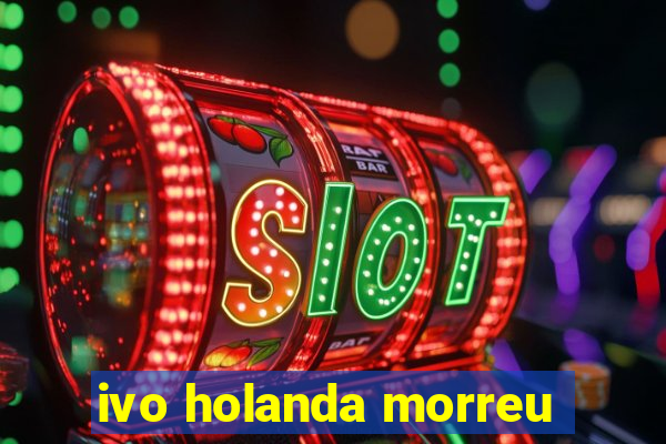 ivo holanda morreu